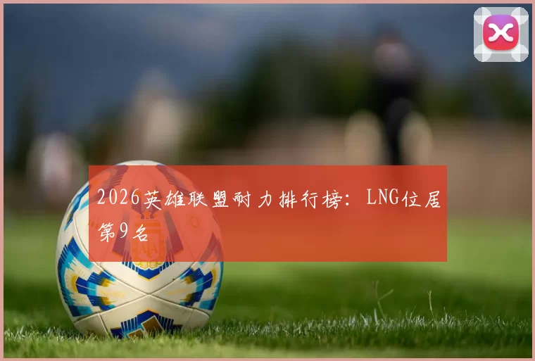 2026英雄联盟耐力排行榜：LNG位居第9名