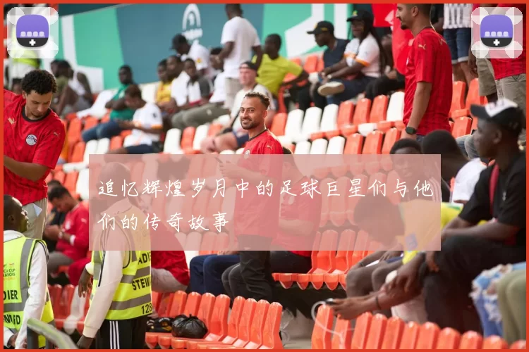 追忆辉煌岁月中的足球巨星们与他们的传奇故事