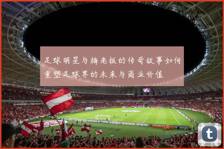 足球明星与梅老板的传奇故事如何重塑足球界的未来与商业价值