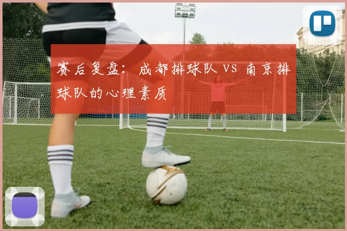 赛后复盘：成都排球队 vs 南京排球队的心理素质