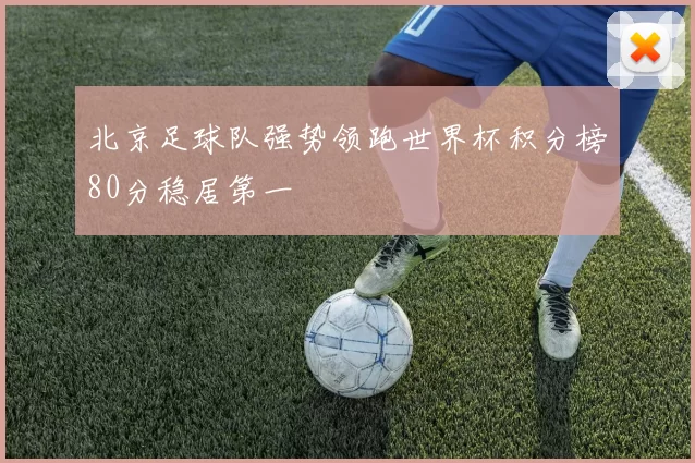 北京足球队强势领跑世界杯积分榜80分稳居第一