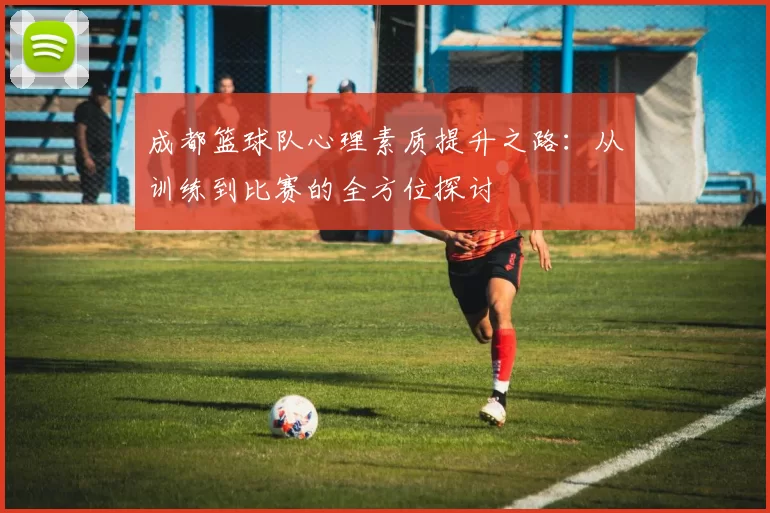 成都篮球队心理素质提升之路：从训练到比赛的全方位探讨