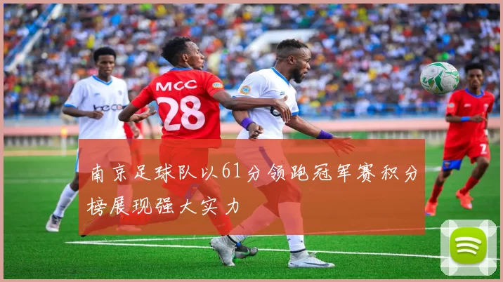 南京足球队以61分领跑冠军赛积分榜展现强大实力