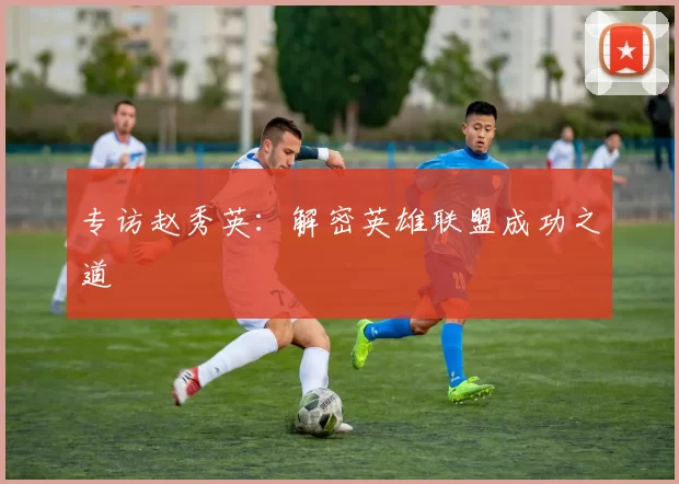 专访赵秀英：解密英雄联盟成功之道