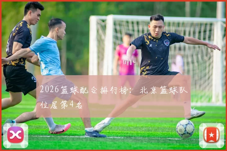 2026篮球配合排行榜：北京篮球队位居第4名
