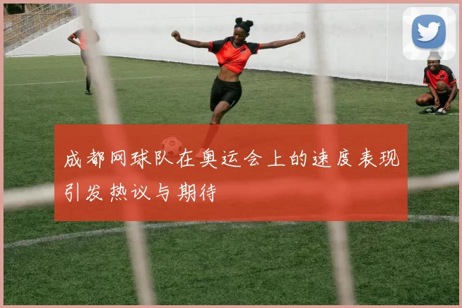 成都网球队在奥运会上的速度表现引发热议与期待