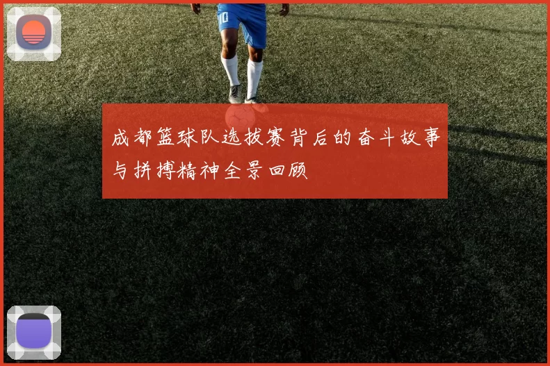 成都篮球队选拔赛背后的奋斗故事与拼搏精神全景回顾