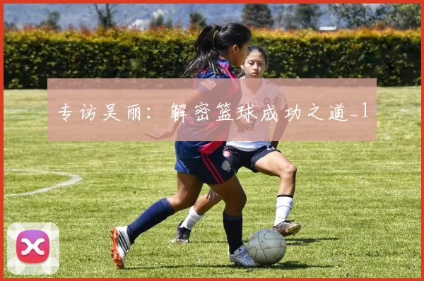 专访吴丽：解密篮球成功之道_1