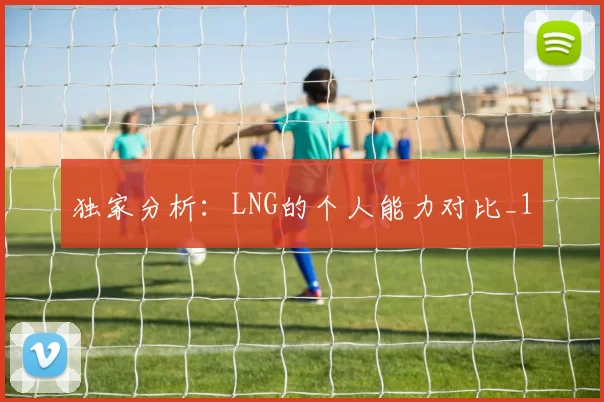 独家分析：LNG的个人能力对比_1