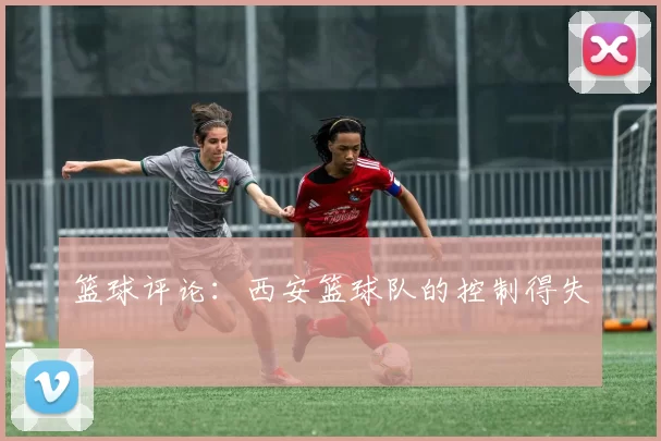 篮球评论：西安篮球队的控制得失