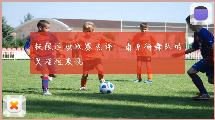 极限运动联赛点评：南京街舞队的灵活性表现