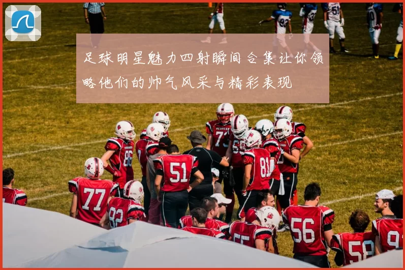 足球明星魅力四射瞬间合集让你领略他们的帅气风采与精彩表现